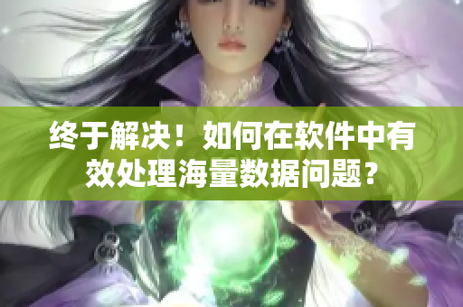 终于解决！如何在软件中有效处理海量数据问题？