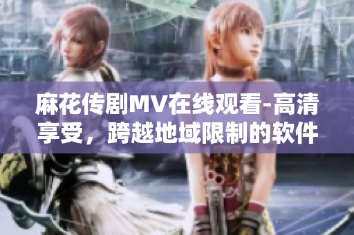 麻花传剧MV在线观看-高清享受，跨越地域限制的软件技术实现