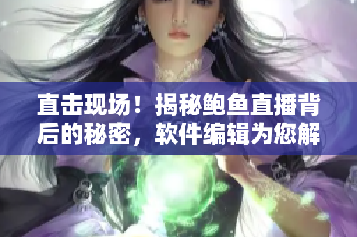 直击现场！揭秘鲍鱼直播背后的秘密，软件编辑为您解析直播新玩法！