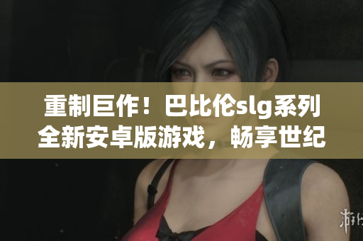重制巨作！巴比伦slg系列全新安卓版游戏，畅享世纪大战！