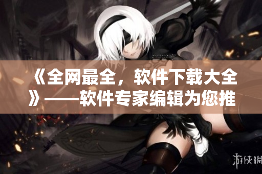 《全网最全，软件下载大全》——软件专家编辑为您推荐！