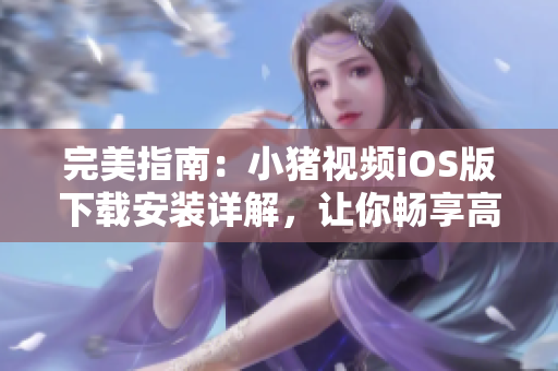 完美指南：小猪视频iOS版下载安装详解，让你畅享高质量网络视频