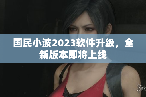 国民小波2023软件升级，全新版本即将上线