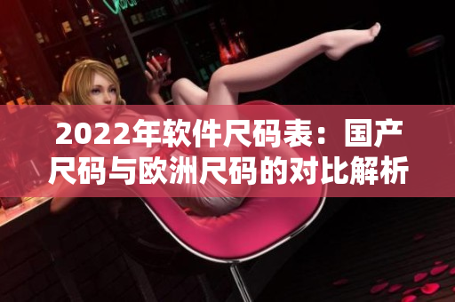 2022年软件尺码表：国产尺码与欧洲尺码的对比解析
