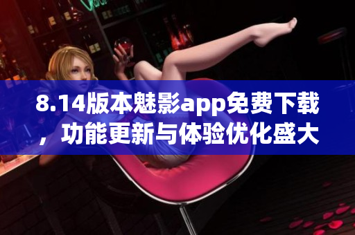 8.14版本魅影app免费下载，功能更新与体验优化盛大发布