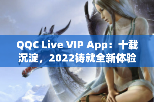 QQC Live VIP App：十载沉淀，2022铸就全新体验