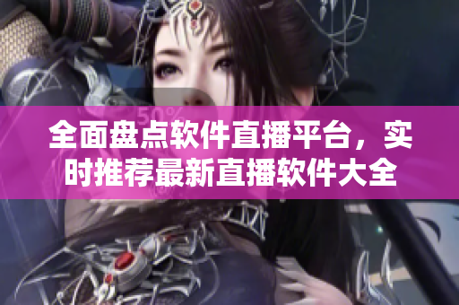 全面盘点软件直播平台，实时推荐最新直播软件大全