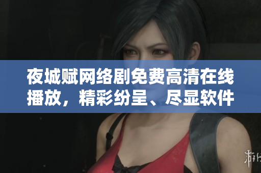 夜城赋网络剧免费高清在线播放，精彩纷呈、尽显软件魅力