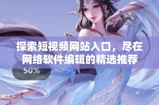 探索短视频网站入口，尽在网络软件编辑的精选推荐