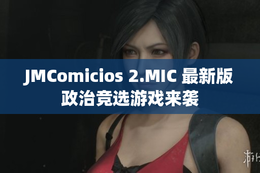 JMComicios 2.MIC 最新版政治竞选游戏来袭