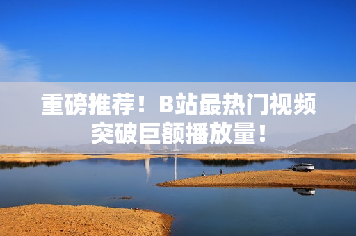 重磅推荐！B站最热门视频突破巨额播放量！