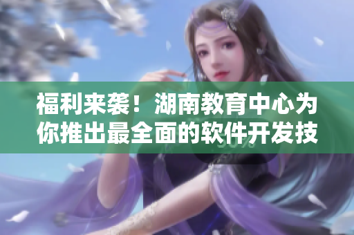 福利来袭！湖南教育中心为你推出最全面的软件开发技能培训计划，助你成为行业精英！