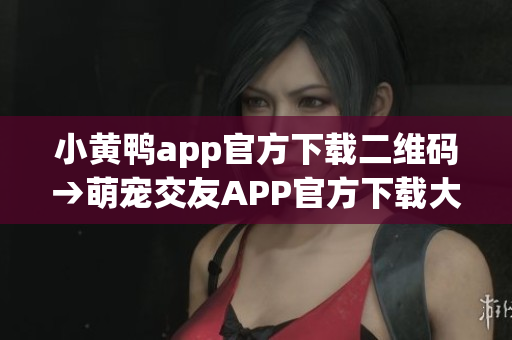 小黄鸭app官方下载二维码→萌宠交友APP官方下载大全