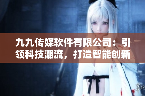 九九传媒软件有限公司：引领科技潮流，打造智能创新解决方案