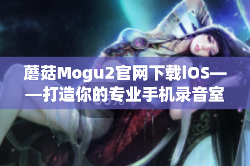 蘑菇Mogu2官网下载iOS——打造你的专业手机录音室