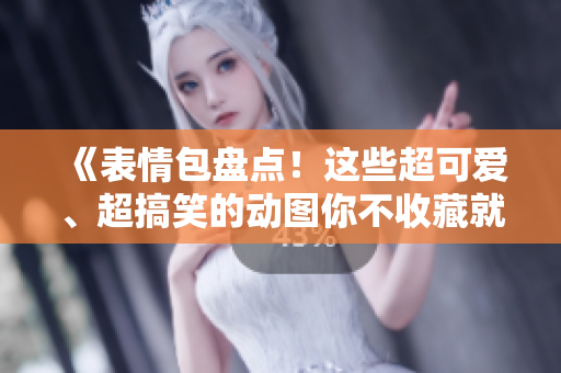 《表情包盘点！这些超可爱、超搞笑的动图你不收藏就太可惜啦！》