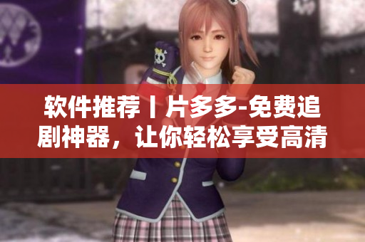 软件推荐丨片多多-免费追剧神器，让你轻松享受高清流畅的观影体验！
