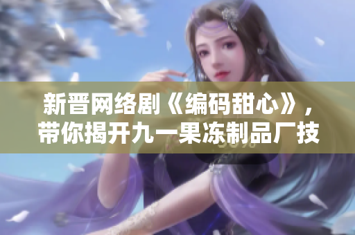 新晋网络剧《编码甜心》，带你揭开九一果冻制品厂技术创新的背后故事