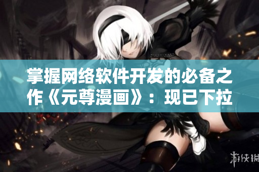 掌握网络软件开发的必备之作《元尊漫画》：现已下拉式6漫画免费阅读！