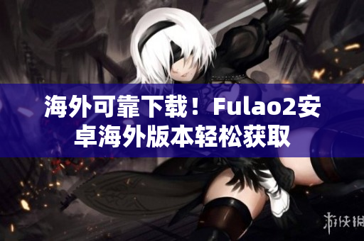 海外可靠下载！Fulao2安卓海外版本轻松获取