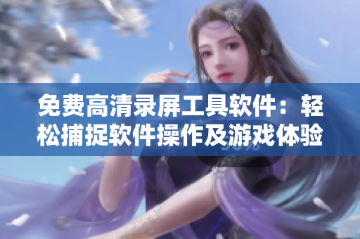 免费高清录屏工具软件：轻松捕捉软件操作及游戏体验