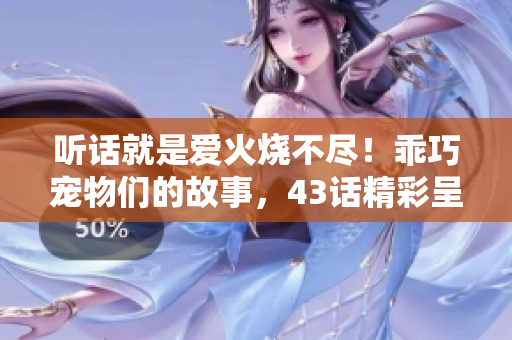 听话就是爱火烧不尽！乖巧宠物们的故事，43话精彩呈现