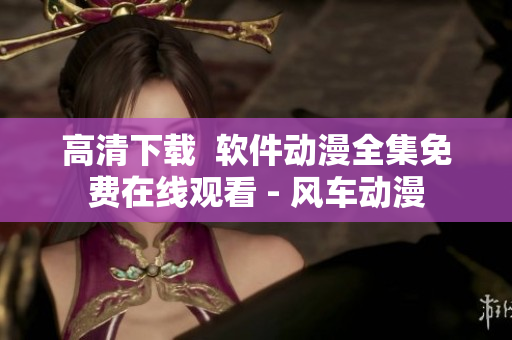 高清下载  软件动漫全集免费在线观看 - 风车动漫