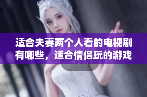 适合夫妻两个人看的电视剧有哪些，适合情侣玩的游戏，适合两个人运动前看的电影美国，适合两个人运动前看的电影，适合夫妻一起看的哔哩哔哩电视剧----xWvIIPRqRhdu