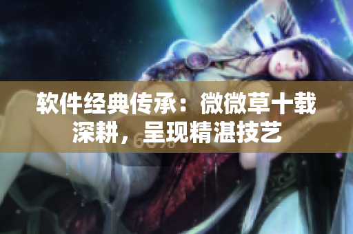 软件经典传承：微微草十载深耕，呈现精湛技艺