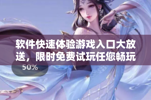 软件快速体验游戏入口大放送，限时免费试玩任您畅玩