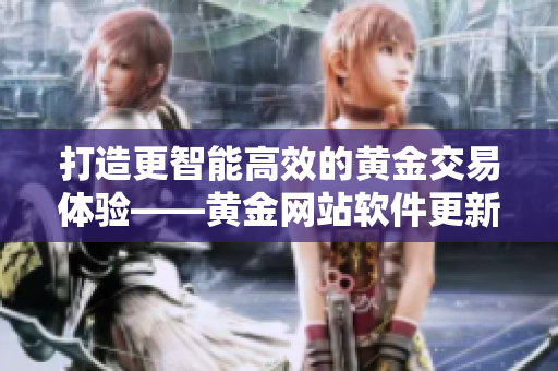 打造更智能高效的黄金交易体验——黄金网站软件更新上线
