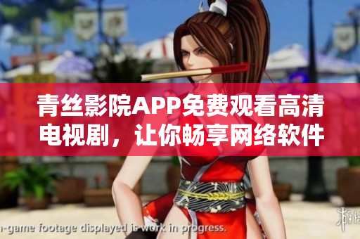 青丝影院APP免费观看高清电视剧，让你畅享网络软件的精彩体验！