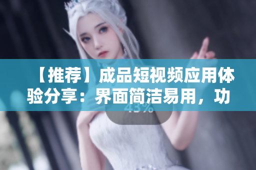【推荐】成品短视频应用体验分享：界面简洁易用，功能齐全实用！