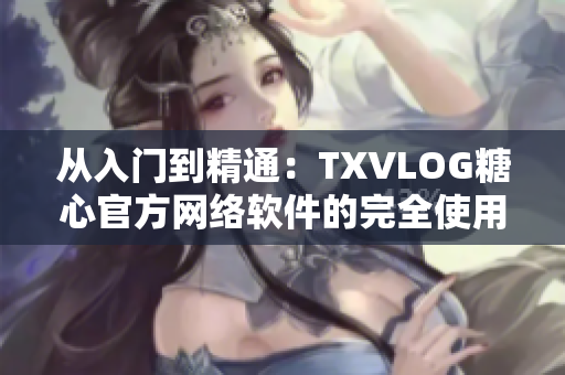 从入门到精通：TXVLOG糖心官方网络软件的完全使用指南