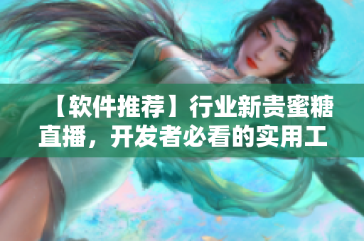 【软件推荐】行业新贵蜜糖直播，开发者必看的实用工具！