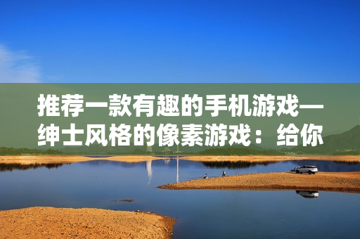 推荐一款有趣的手机游戏—绅士风格的像素游戏：给你不一样的软件体验