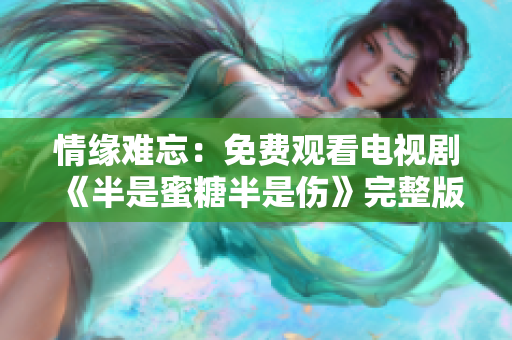 情缘难忘：免费观看电视剧《半是蜜糖半是伤》完整版