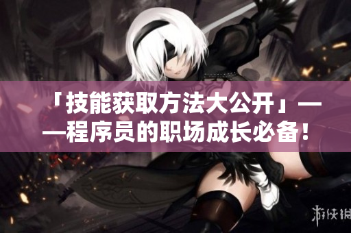 「技能获取方法大公开」——程序员的职场成长必备！