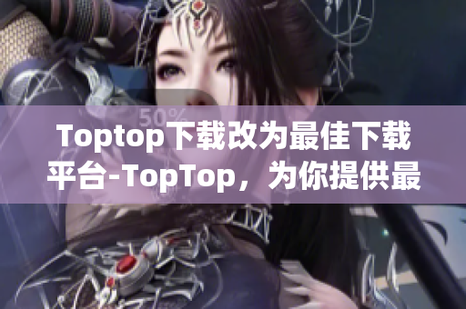 Toptop下载改为最佳下载平台-TopTop，为你提供最快速的下载体验