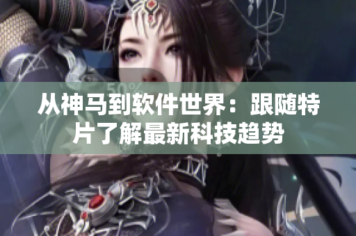 从神马到软件世界：跟随特片了解最新科技趋势