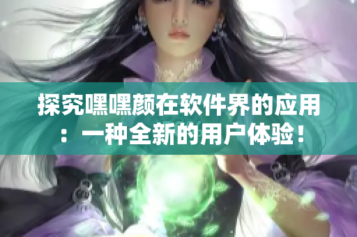 探究嘿嘿颜在软件界的应用：一种全新的用户体验！
