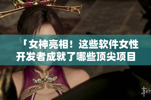 「女神亮相！这些软件女性开发者成就了哪些顶尖项目？」