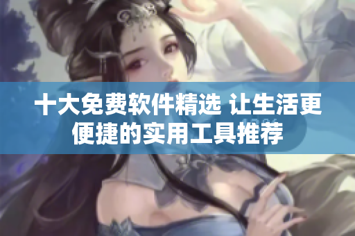 十大免费软件精选 让生活更便捷的实用工具推荐