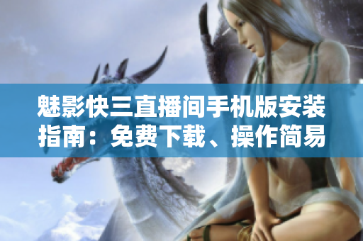 魅影快三直播间手机版安装指南：免费下载、操作简易，让你轻松玩转彩票应用