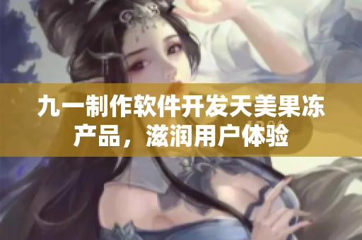 九一制作软件开发天美果冻产品，滋润用户体验