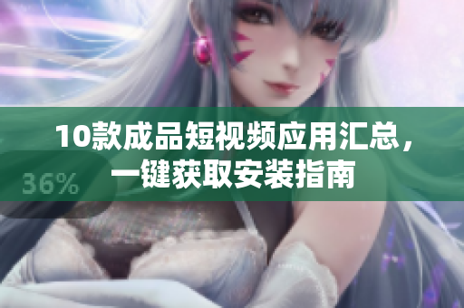 10款成品短视频应用汇总，一键获取安装指南