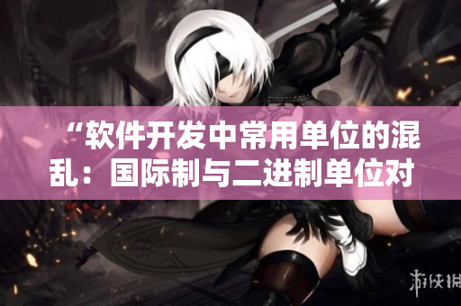 “软件开发中常用单位的混乱：国际制与二进制单位对照表”