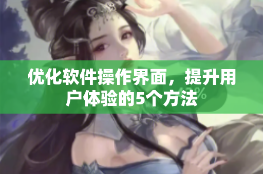 优化软件操作界面，提升用户体验的5个方法