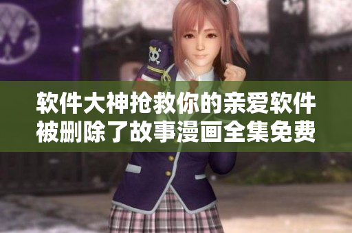 软件大神抢救你的亲爱软件被删除了故事漫画全集免费在线阅读