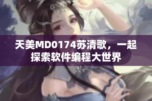 天美MD0174苏清歌，一起探索软件编程大世界